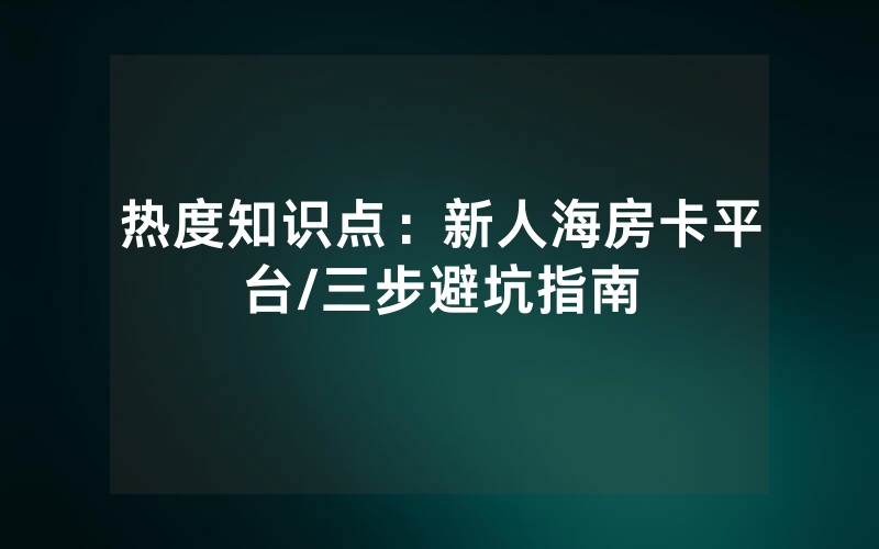 热度知识点：新人海房卡平台/三步避坑指南