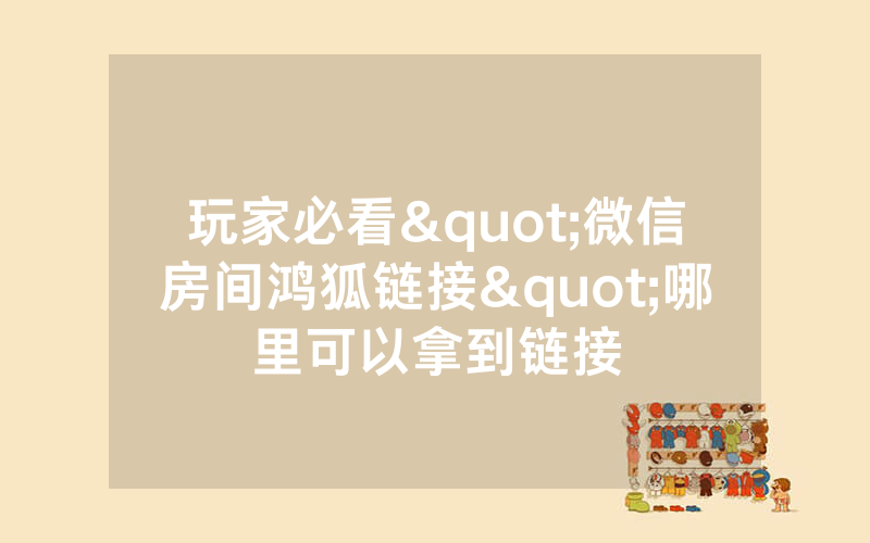 玩家必看"微信房间鸿狐链接"哪里可以拿到链接
