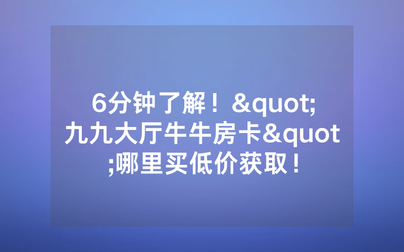 6分钟了解！"九九大厅牛牛房卡"哪里买低价获取！