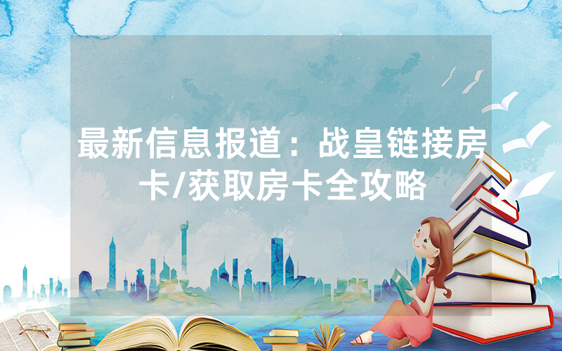 最新信息报道：战皇链接房卡/获取房卡全攻略