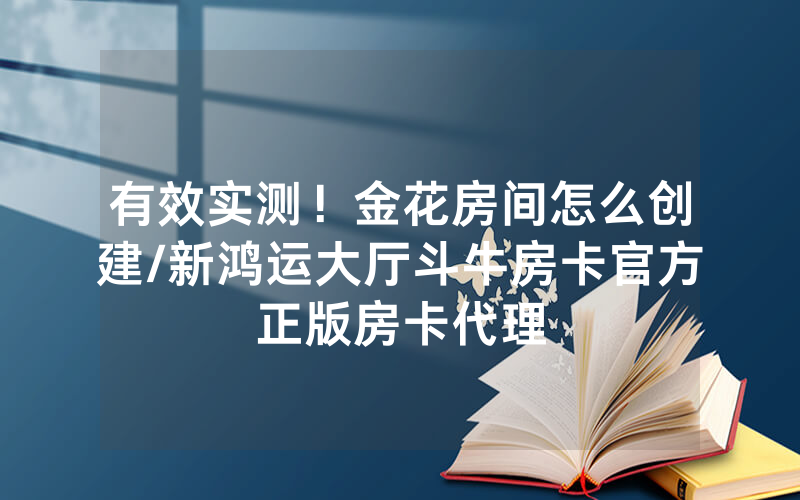 有效实测！金花房间怎么创建/新鸿运大厅斗牛房卡官方正版房卡代理