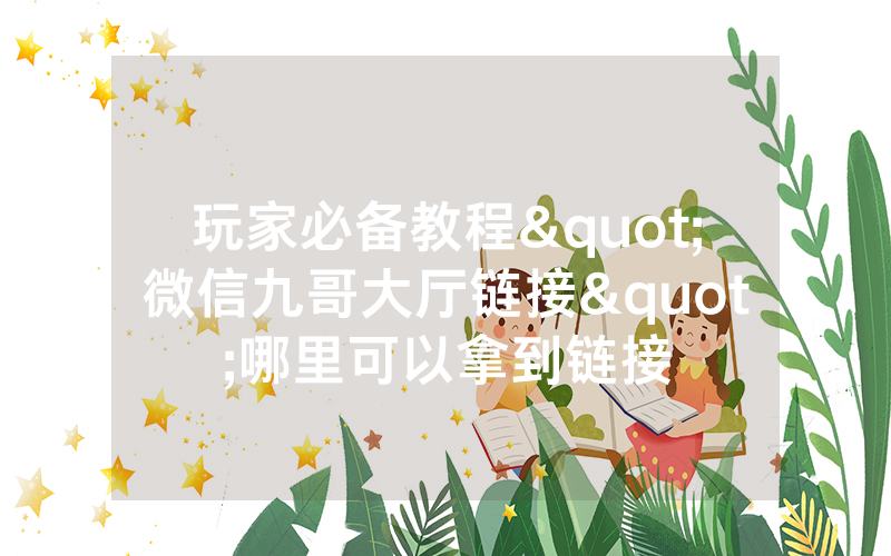 玩家必备教程"微信九哥大厅链接"哪里可以拿到链接