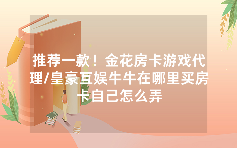 推荐一款！金花房卡游戏代理/皇豪互娱牛牛在哪里买房卡自己怎么弄