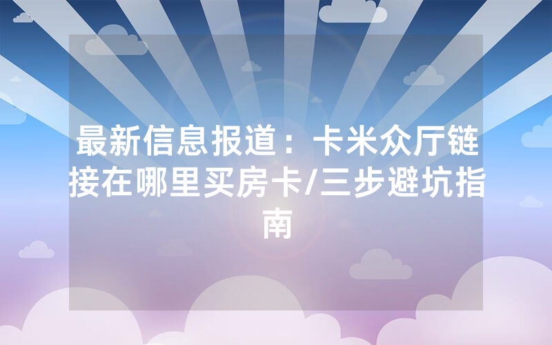 最新信息报道：卡米众厅链接在哪里买房卡/三步避坑指南