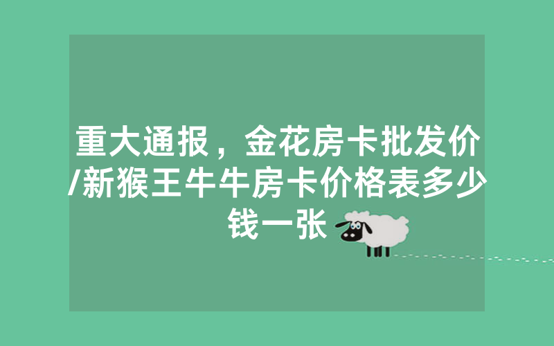 重大通报，金花房卡批发价/新猴王牛牛房卡价格表多少钱一张