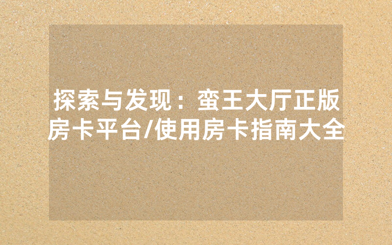探索与发现：蛮王大厅正版房卡平台/使用房卡指南大全