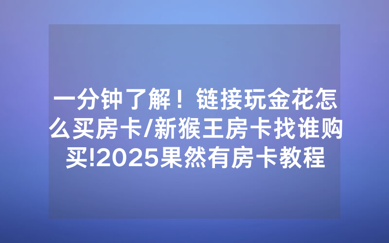 一分钟了解！链接玩金花怎么买房卡/新猴王房卡找谁购买!2025果然有房卡教程