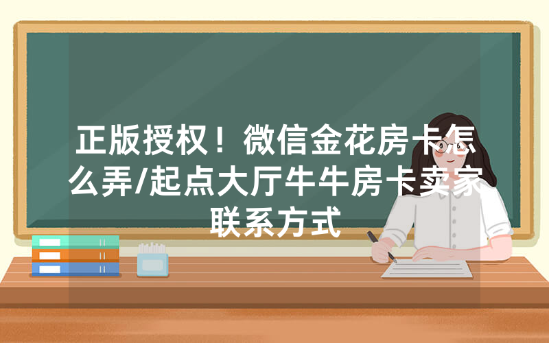 正版授权！微信金花房卡怎么弄/起点大厅牛牛房卡卖家联系方式
