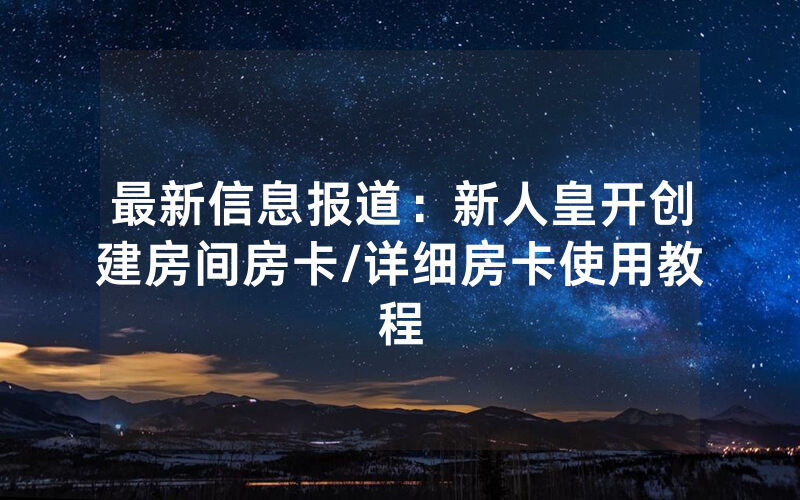 最新信息报道：新人皇开创建房间房卡/详细房卡使用教程