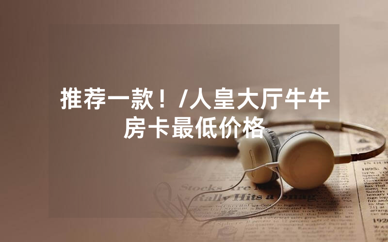 推荐一款！/人皇大厅牛牛房卡最低价格