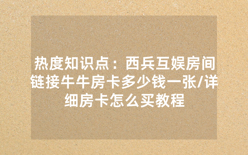 热度知识点：西兵互娱房间链接牛牛房卡多少钱一张/详细房卡怎么买教程