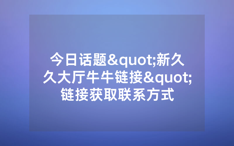 今日话题"新久久大厅牛牛链接"链接获取联系方式