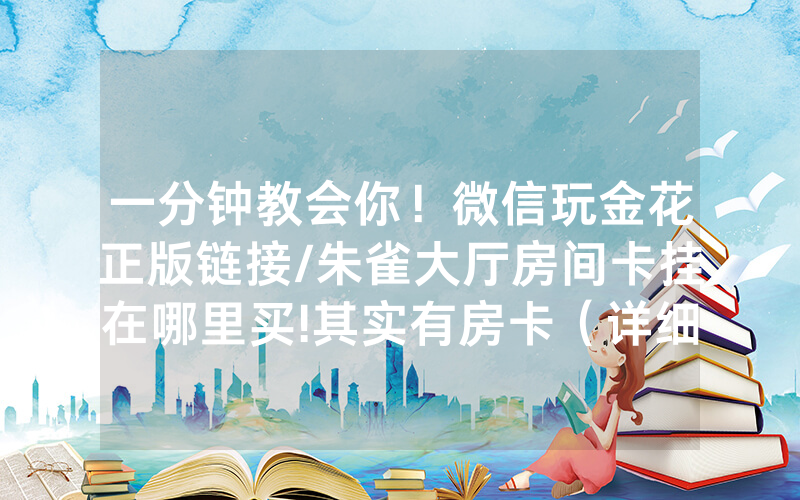 一分钟教会你！微信玩金花正版链接/朱雀大厅房间卡挂在哪里买!其实有房卡（详细教程）