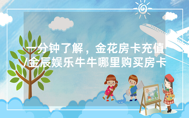一分钟了解，金花房卡充值/金辰娱乐牛牛哪里购买房卡