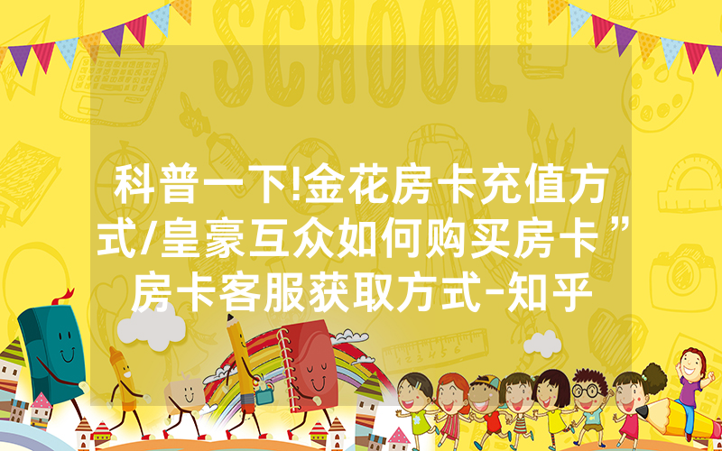 科普一下!金花房卡充值方式/皇豪互众如何购买房卡”房卡客服获取方式-知乎