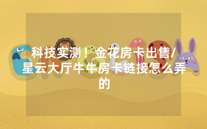 科技实测！金花房卡出售/星云大厅牛牛房卡链接怎么弄的