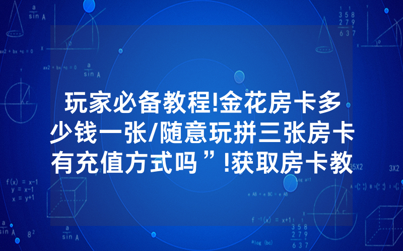 玩家必备教程!金花房卡多少钱一张/随意玩拼三张房卡有充值方式吗”!获取房卡教程-知乎