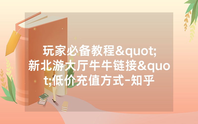 玩家必备教程"新北游大厅牛牛链接"低价充值方式-知乎