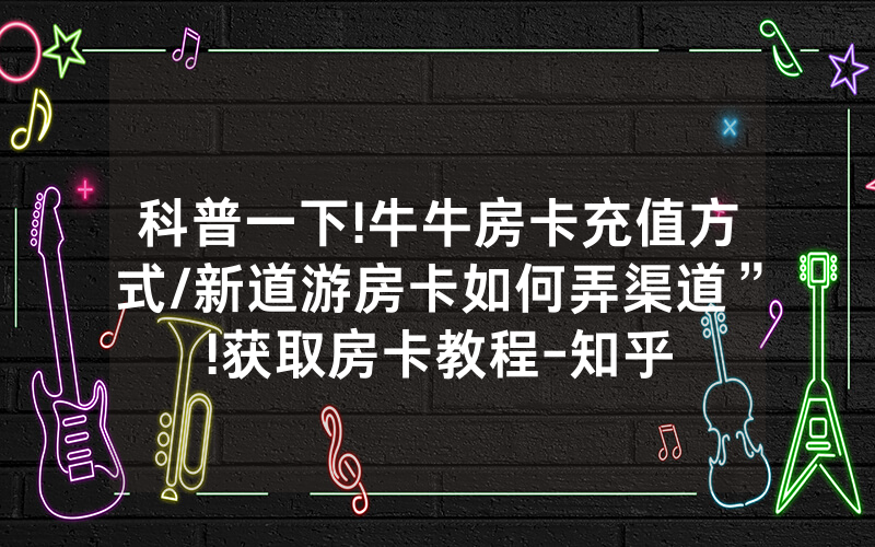 科普一下!牛牛房卡充值方式/新道游房卡如何弄渠道”!获取房卡教程-知乎