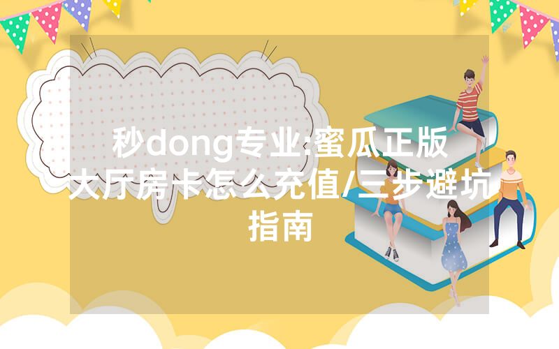 秒dong专业:蜜瓜正版大厅房卡怎么充值/三步避坑指南