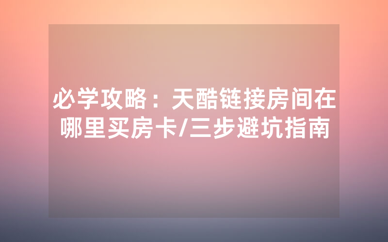 必学攻略：天酷链接房间在哪里买房卡/三步避坑指南