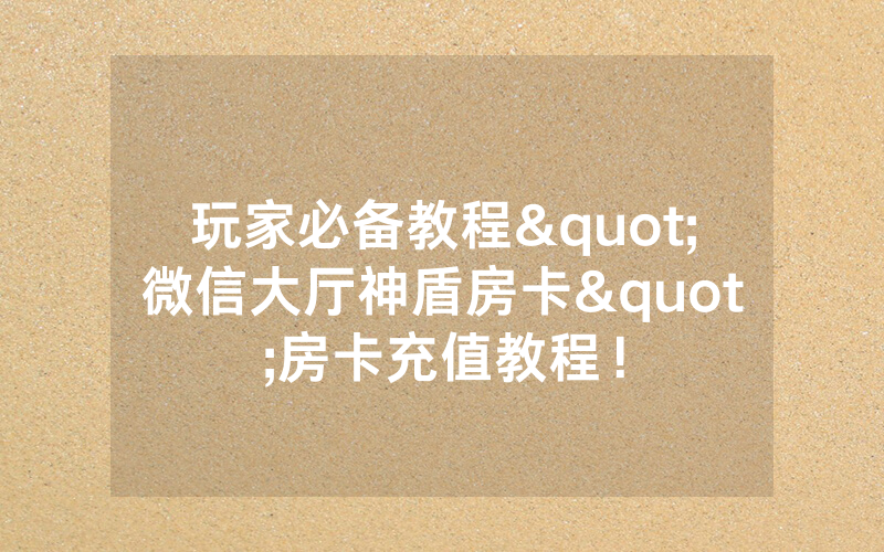 玩家必备教程"微信大厅神盾房卡"房卡充值教程!