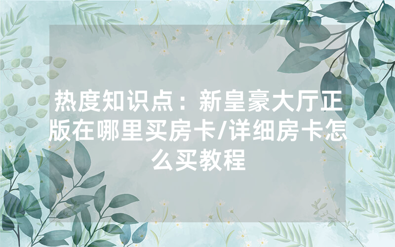 热度知识点：新皇豪大厅正版在哪里买房卡/详细房卡怎么买教程