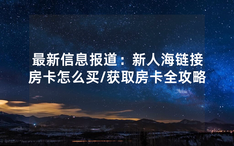 最新信息报道：新人海链接房卡怎么买/获取房卡全攻略