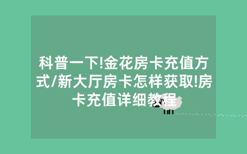 科普一下!金花房卡充值方式/新大厅房卡怎样获取!房卡充值详细教程