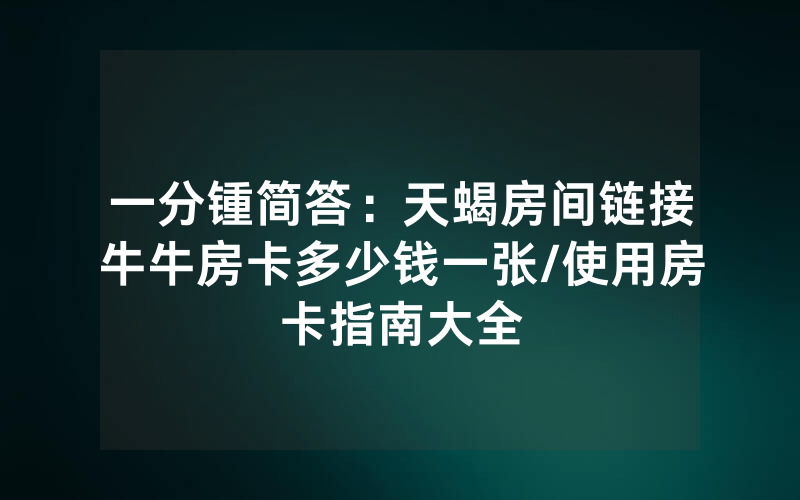 一分锺简答：天蝎房间链接牛牛房卡多少钱一张/使用房卡指南大全