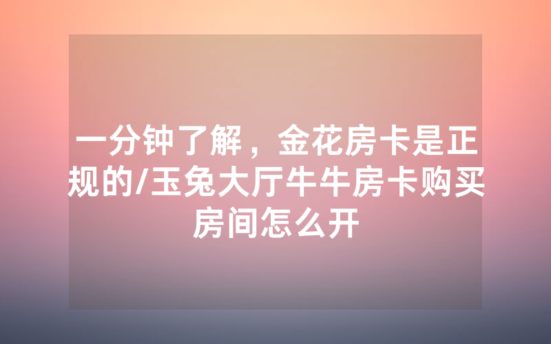 一分钟了解，金花房卡是正规的/玉兔大厅牛牛房卡购买房间怎么开
