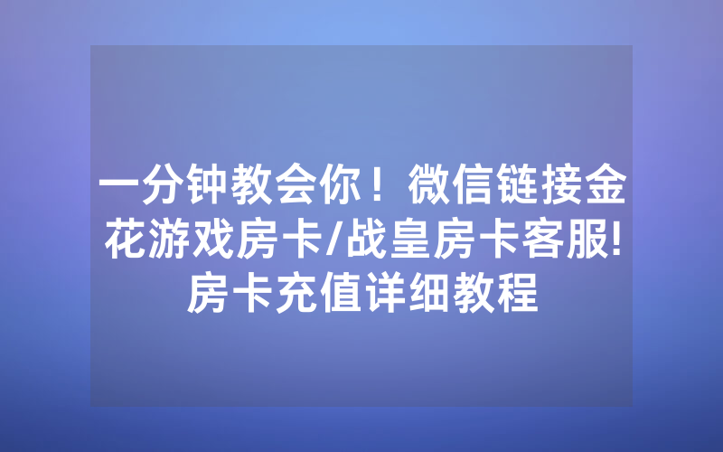 一分钟教会你！微信链接金花游戏房卡/战皇房卡客服!房卡充值详细教程