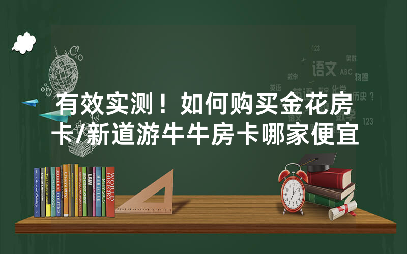 有效实测！如何购买金花房卡/新道游牛牛房卡哪家便宜