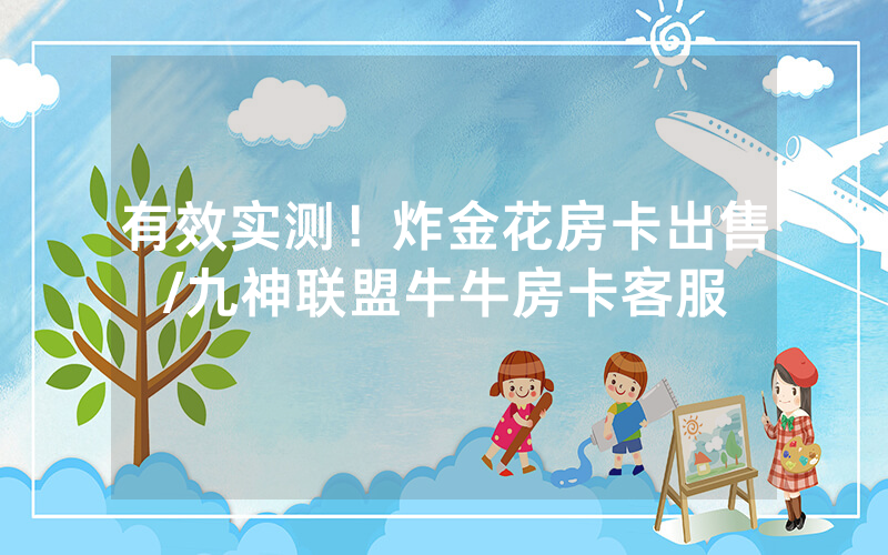 有效实测！炸金花房卡出售/九神联盟牛牛房卡客服