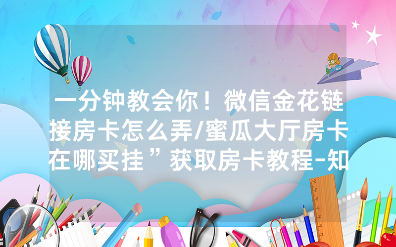 一分钟教会你！微信金花链接房卡怎么弄/蜜瓜大厅房卡在哪买挂”获取房卡教程-知乎