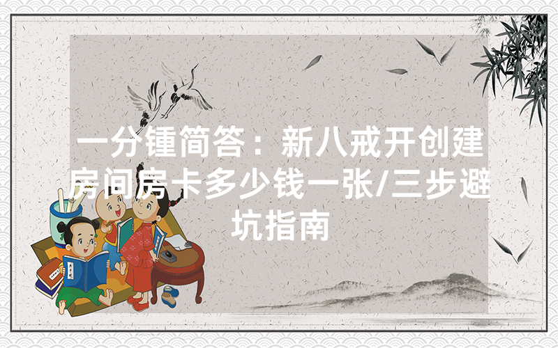 一分锺简答：新八戒开创建房间房卡多少钱一张/三步避坑指南