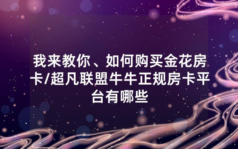 我来教你、如何购买金花房卡/超凡联盟牛牛正规房卡平台有哪些