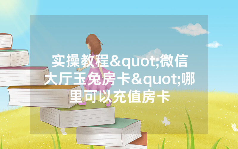 实操教程"微信大厅玉兔房卡"哪里可以充值房卡