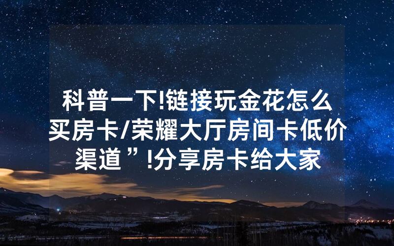 科普一下!链接玩金花怎么买房卡/荣耀大厅房间卡低价渠道”!分享房卡给大家