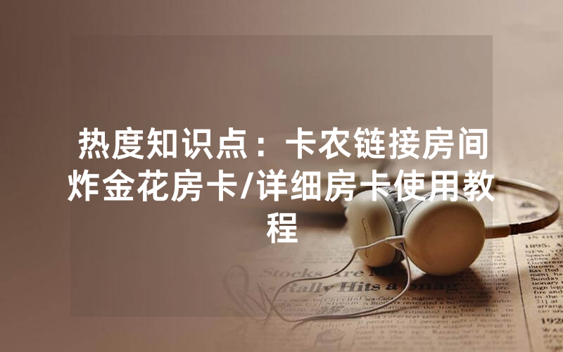 热度知识点：卡农链接房间炸金花房卡/详细房卡使用教程