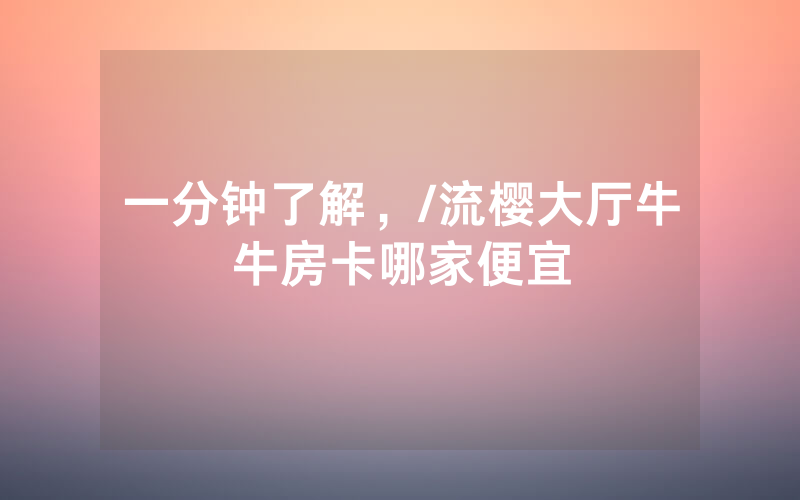 一分钟了解，/流樱大厅牛牛房卡哪家便宜