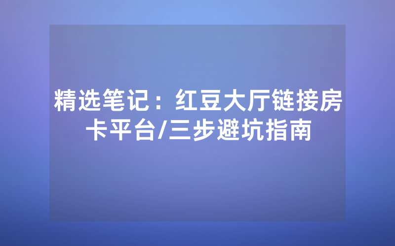 精选笔记：红豆大厅链接房卡平台/三步避坑指南
