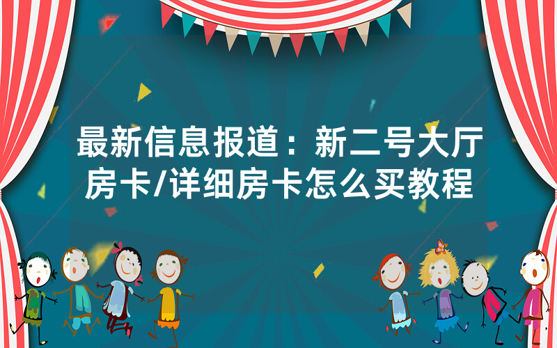 最新信息报道：新二号大厅房卡/详细房卡怎么买教程
