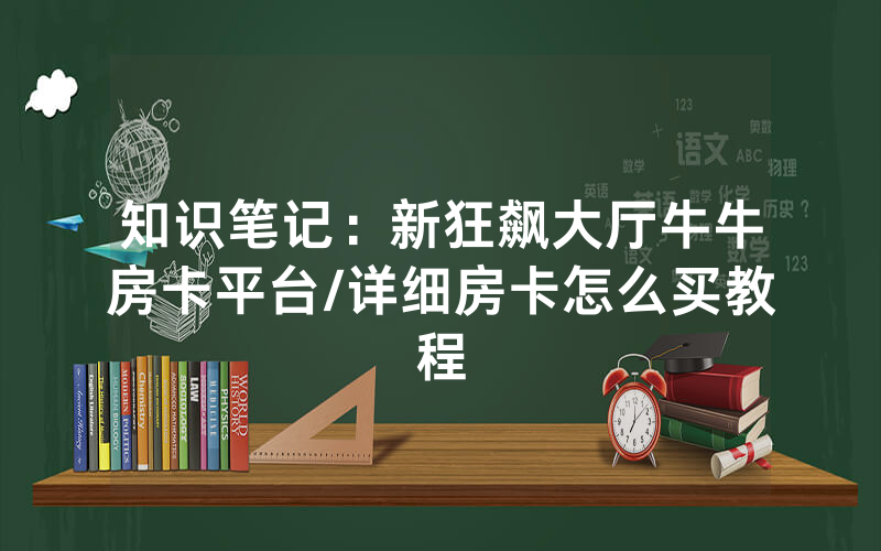 知识笔记：新狂飙大厅牛牛房卡平台/详细房卡怎么买教程