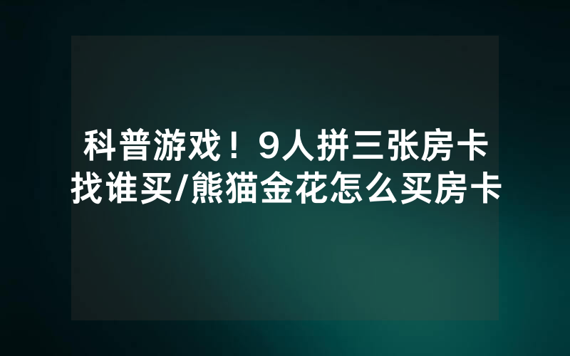 科普游戏！9人拼三张房卡找谁买/熊猫金花怎么买房卡