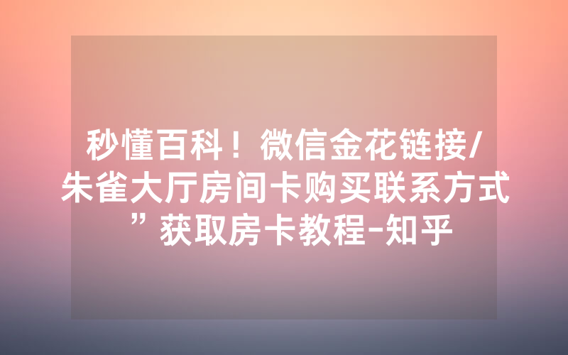 秒懂百科！微信金花链接/朱雀大厅房间卡购买联系方式”获取房卡教程-知乎