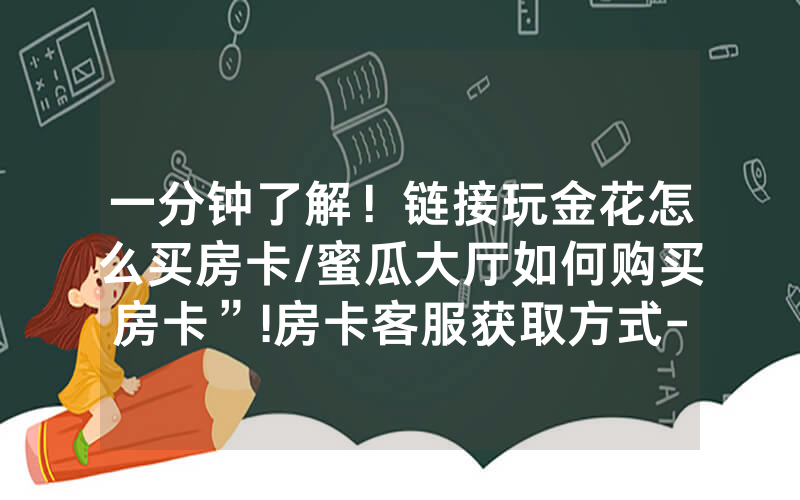 一分钟了解！链接玩金花怎么买房卡/蜜瓜大厅如何购买房卡”!房卡客服获取方式-知乎
