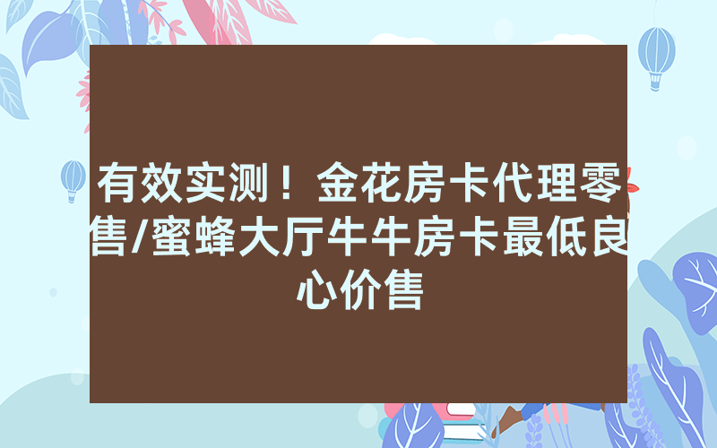 有效实测！金花房卡代理零售/蜜蜂大厅牛牛房卡最低良心价售