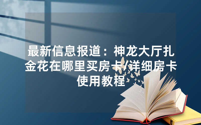 最新信息报道：神龙大厅扎金花在哪里买房卡/详细房卡使用教程
