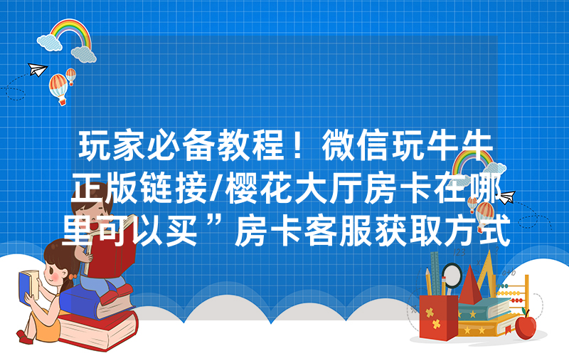 玩家必备教程！微信玩牛牛正版链接/樱花大厅房卡在哪里可以买”房卡客服获取方式-知乎